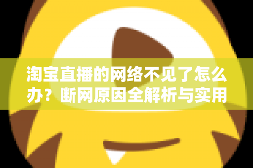 淘宝直播的网络不见了怎么办?断网原因全解析与实用解决方案大全 淘宝直播的网络不见了怎么办?断网原因全解析与实用解决方案大全