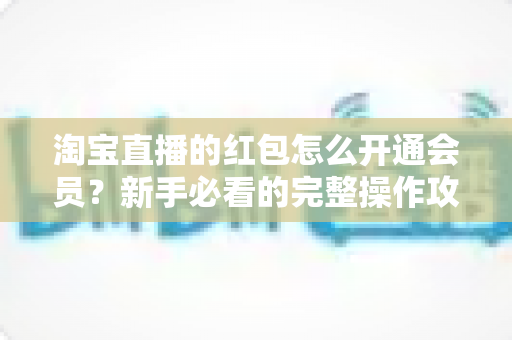 淘宝直播的红包怎么开通会员？新手必看的完整操作攻略与实用技巧