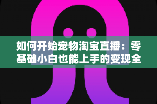 如何开始宠物淘宝直播:零基础小白也能上手的变现全攻略 如何开始宠物淘宝直播:零基础小白也能上手的变现全攻略