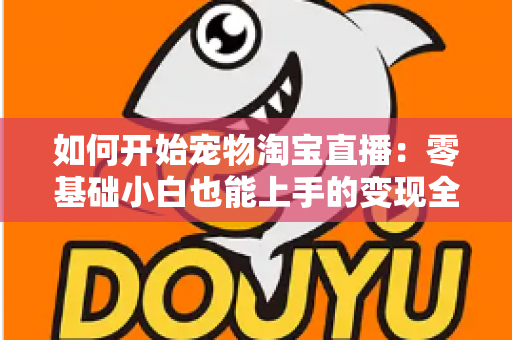 如何开始宠物淘宝直播:零基础小白也能上手的变现全攻略 如何开始宠物淘宝直播:零基础小白也能上手的变现全攻略