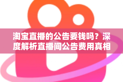淘宝直播的公告要钱吗？深度解析直播间公告费用真相与免费设置全攻略