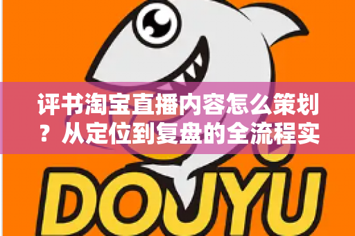 评书淘宝直播内容怎么策划?从定位到复盘的全流程实战策划指南 评书淘宝直播内容怎么策划?从定位到复盘的全流程实战策划指南