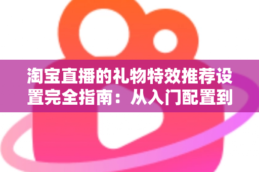淘宝直播的礼物特效推荐设置完全指南:从入门配置到高转化运营的实战秘籍 淘宝直播的礼物特效推荐设置完全指南:从入门配置到高转化运营的实战秘籍