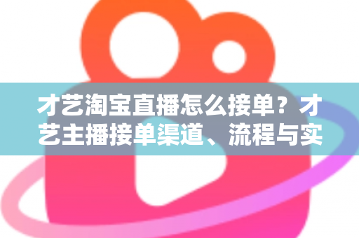 才艺淘宝直播怎么接单？才艺主播接单渠道、流程与实战技巧全解析