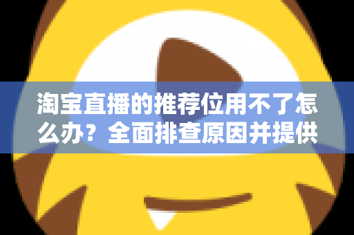淘宝直播的推荐位用不了怎么办？全面排查原因并提供高效解决方案