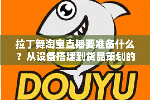 拉丁舞淘宝直播要准备什么？从设备搭建到货品策划的开播全攻略