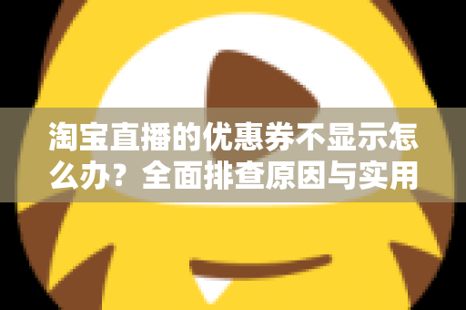 淘宝直播的优惠券不显示怎么办？全面排查原因与实用解决方法指南