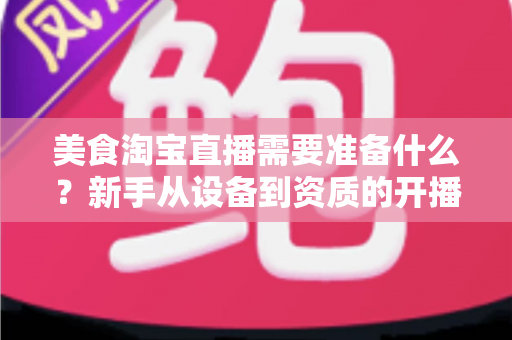美食淘宝直播需要准备什么?新手从设备到资质的开播全攻略 美食淘宝直播需要准备什么?新手从设备到资质的开播全攻略
