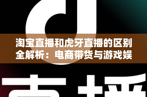 淘宝直播和虎牙直播的区别全解析:电商带货与游戏娱乐直播平台深度对比指南 淘宝直播和虎牙直播的区别全解析:电商带货与游戏娱乐直播平台深度对比指南