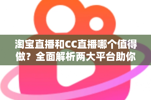 淘宝直播和CC直播哪个值得做？全面解析两大平台助你选出最佳直播赛道