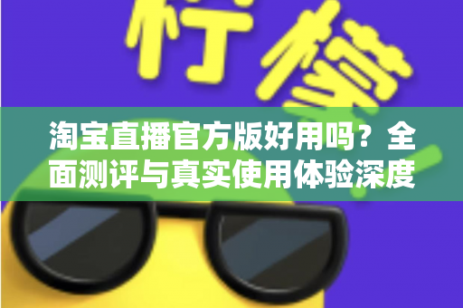 淘宝直播官方版好用吗?全面测评与真实使用体验深度解析 淘宝直播官方版好用吗?全面测评与真实使用体验深度解析