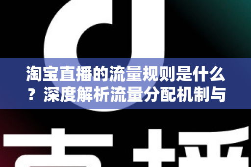 淘宝直播的流量规则是什么?深度解析流量分配机制与实战提升指南 淘宝直播的流量规则是什么?深度解析流量分配机制与实战提升指南