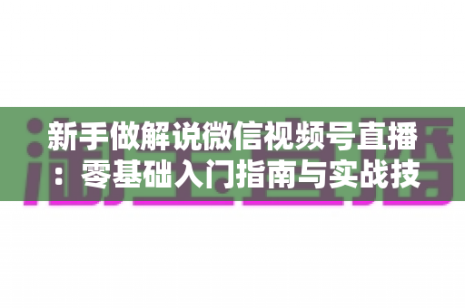新手做解说微信视频号直播：零基础入门指南与实战技巧全解析