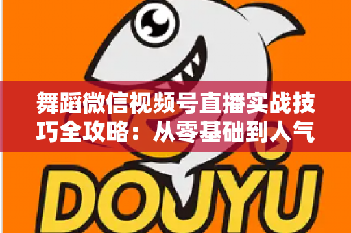 舞蹈微信视频号直播实战技巧全攻略：从零基础到人气主播的进阶秘籍