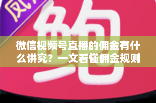 微信视频号直播的佣金有什么讲究?一文看懂佣金规则、结算逻辑与避坑指南 微信视频号直播的佣金有什么讲究?一文看懂佣金规则、结算逻辑与避坑指南