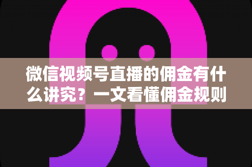 微信视频号直播的佣金有什么讲究？一文看懂佣金规则、结算逻辑与避坑指南