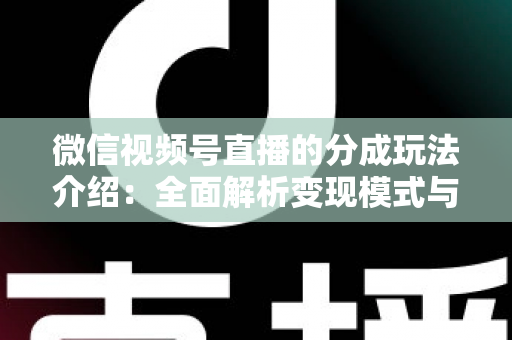 微信视频号直播的分成玩法介绍：全面解析变现模式与实操指南