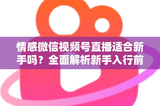 情感微信视频号直播适合新手吗?全面解析新手入行前景、优势与实操指南 情感微信视频号直播适合新手吗?全面解析新手入行前景、优势与实操指南