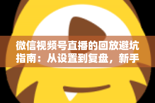 微信视频号直播的回放避坑指南：从设置到复盘，新手主播必修的实战攻略