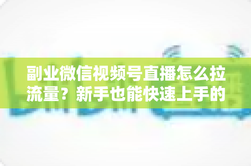 副业微信视频号直播怎么拉流量?新手也能快速上手的实战涨粉指南 副业微信视频号直播怎么拉流量?新手也能快速上手的实战涨粉指南