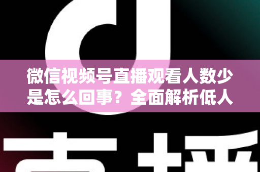 微信视频号直播观看人数少是怎么回事?全面解析低人气根源与破局涨流量实战方法 微信视频号直播观看人数少是怎么回事?全面解析低人气根源与破局涨流量实战方法