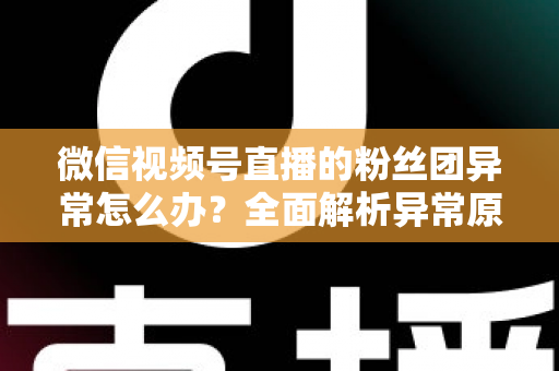 微信视频号直播的粉丝团异常怎么办？全面解析异常原因与高效解决方法，助您快速恢复直播互动