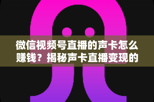 微信视频号直播的声卡怎么赚钱?揭秘声卡直播变现的完整攻略与实战技巧 微信视频号直播的声卡怎么赚钱?揭秘声卡直播变现的完整攻略与实战技巧