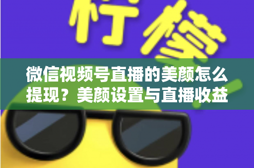 微信视频号直播的美颜怎么提现?美颜设置与直播收益提现一站式全攻略 微信视频号直播的美颜怎么提现?美颜设置与直播收益提现一站式全攻略