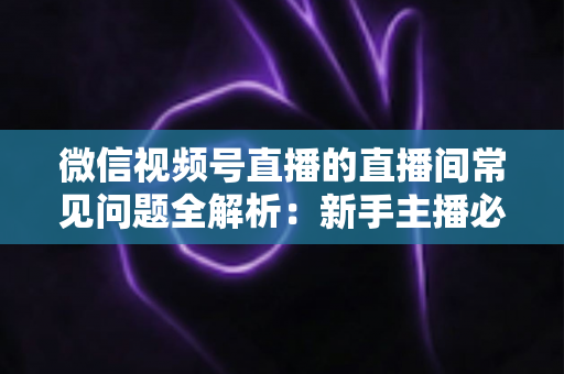 微信视频号直播的直播间常见问题全解析:新手主播必看的避坑指南与实用解决方案 微信视频号直播的直播间常见问题全解析:新手主播必看的避坑指南与实用解决方案