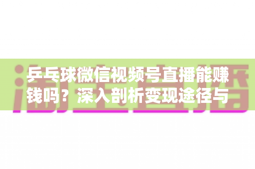 乒乓球微信视频号直播能赚钱吗？深入剖析变现途径与实操指南