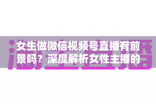 女生做微信视频号直播有前景吗?深度解析女性主播的机遇、优势与变现全攻略 女生做微信视频号直播有前景吗?深度解析女性主播的机遇、优势与变现全攻略