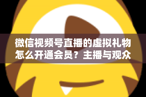 微信视频号直播的虚拟礼物怎么开通会员?主播与观众双端超详细实操攻略 微信视频号直播的虚拟礼物怎么开通会员?主播与观众双端超详细实操攻略
