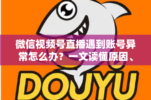 微信视频号直播遇到账号异常怎么办？一文读懂原因、解决方案与预防措施全指南
