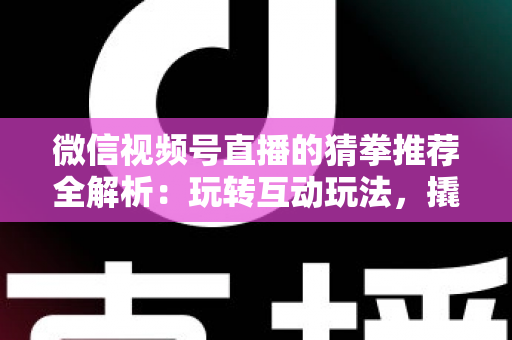 微信视频号直播的猜拳推荐全解析：玩转互动玩法，撬动直播间流量增长的新密码