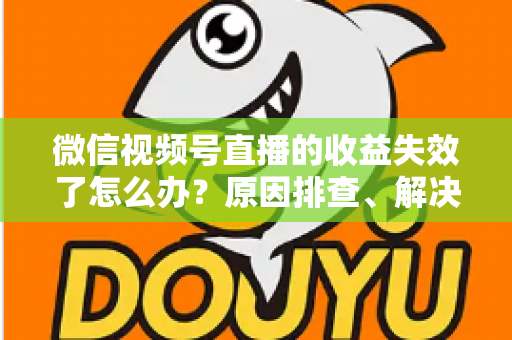 微信视频号直播的收益失效了怎么办？原因排查、解决步骤与预防指南全解析
