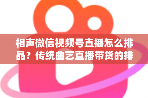 相声微信视频号直播怎么排品？传统曲艺直播带货的排品策略与实战技巧全解析