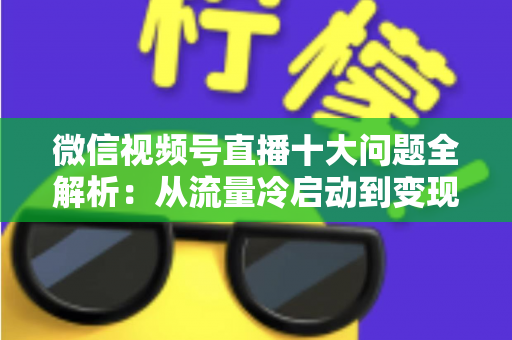 微信视频号直播十大问题全解析:从流量冷启动到变现困局的实战避坑指南 微信视频号直播十大问题全解析:从流量冷启动到变现困局的实战避坑指南