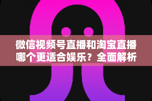 微信视频号直播和淘宝直播哪个更适合娱乐?全面解析两大平台的娱乐价值与选择策略 微信视频号直播和淘宝直播哪个更适合娱乐?全面解析两大平台的娱乐价值与选择策略