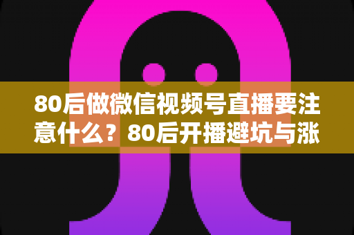 80后做微信视频号直播要注意什么?80后开播避坑与涨粉变现全攻略 80后做微信视频号直播要注意什么?80后开播避坑与涨粉变现全攻略