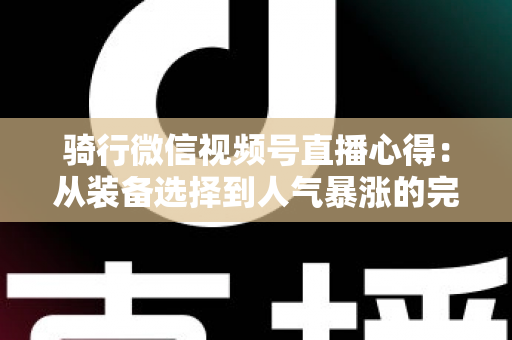 骑行微信视频号直播心得：从装备选择到人气暴涨的完整实战指南