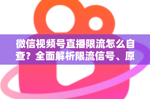 微信视频号直播限流怎么自查?全面解析限流信号、原因与恢复流量的实用指南 微信视频号直播限流怎么自查?全面解析限流信号、原因与恢复流量的实用指南