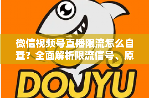 微信视频号直播限流怎么自查？全面解析限流信号、原因与恢复流量的实用指南