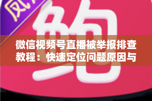 微信视频号直播被举报排查教程:快速定位问题原因与解决方法全指南 微信视频号直播被举报排查教程:快速定位问题原因与解决方法全指南