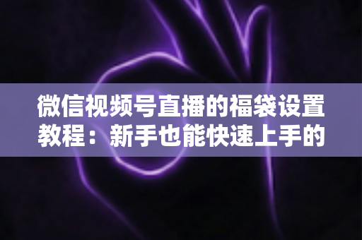 微信视频号直播的福袋设置教程：新手也能快速上手的全流程指南