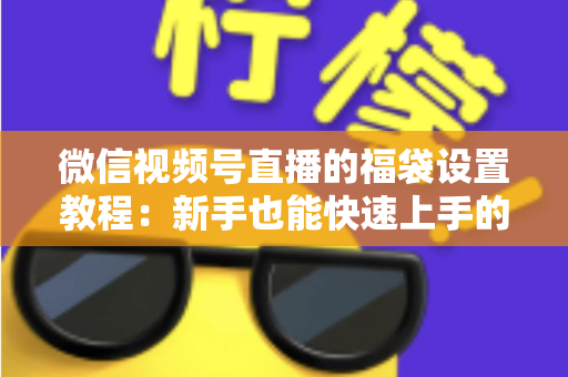 微信视频号直播的福袋设置教程：新手也能快速上手的全流程指南