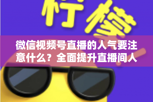 微信视频号直播的人气要注意什么?全面提升直播间人气的关键要点与实用指南 微信视频号直播的人气要注意什么?全面提升直播间人气的关键要点与实用指南