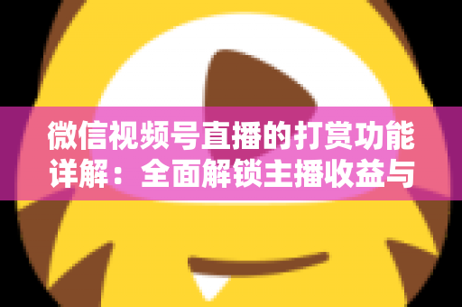 微信视频号直播的打赏功能详解：全面解锁主播收益与粉丝互动的变现密码