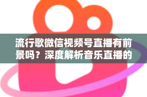 流行歌微信视频号直播有前景吗？深度解析音乐直播的机遇、挑战与变现路径