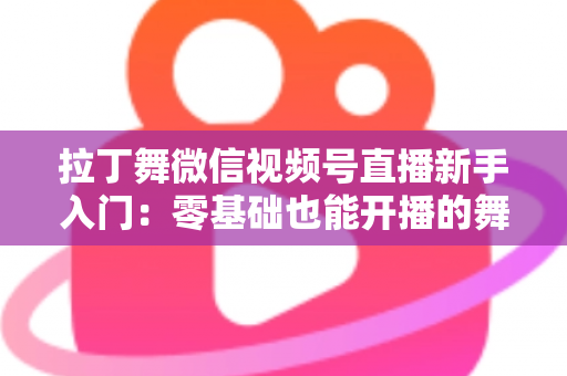 拉丁舞微信视频号直播新手入门：零基础也能开播的舞蹈直播全攻略