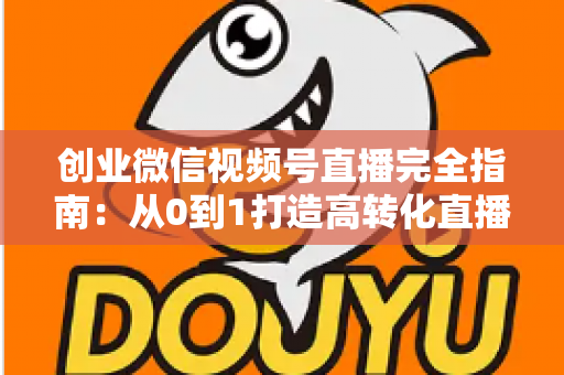 创业微信视频号直播完全指南：从0到1打造高转化直播间的实战秘籍